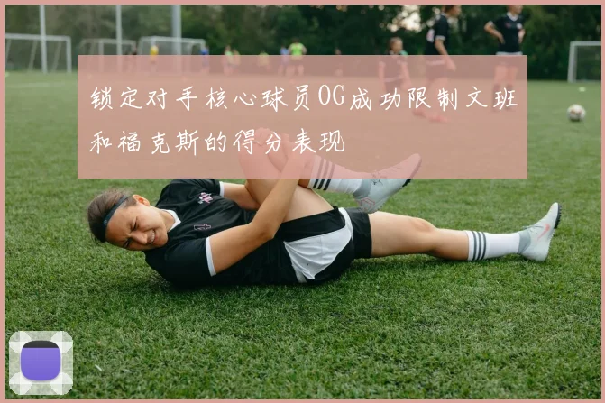 锁定对手核心球员OG成功限制文班和福克斯的得分表现