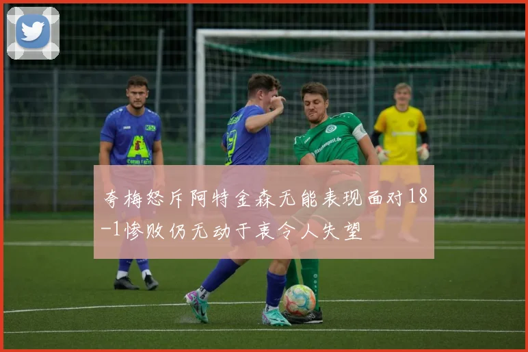 夸梅怒斥阿特金森无能表现面对18-1惨败仍无动于衷令人失望