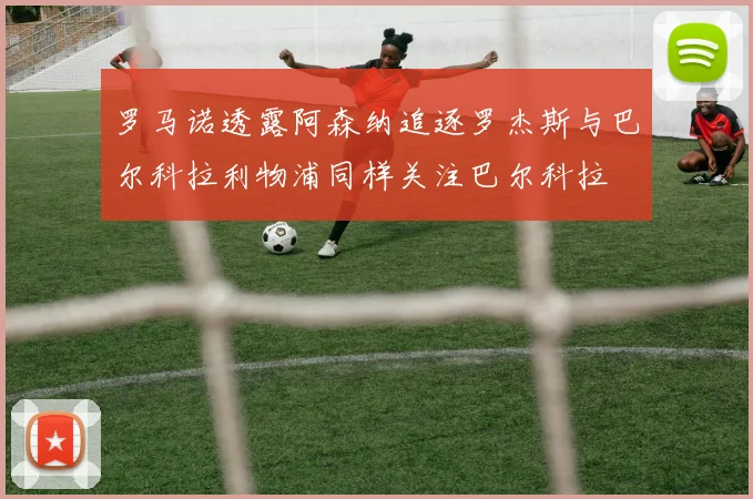 罗马诺透露阿森纳追逐罗杰斯与巴尔科拉利物浦同样关注巴尔科拉