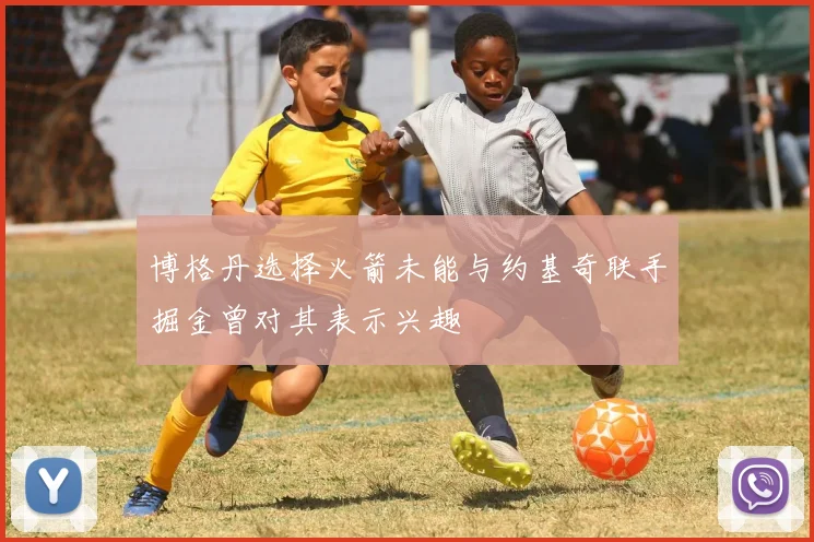博格丹选择火箭未能与约基奇联手掘金曾对其表示兴趣
