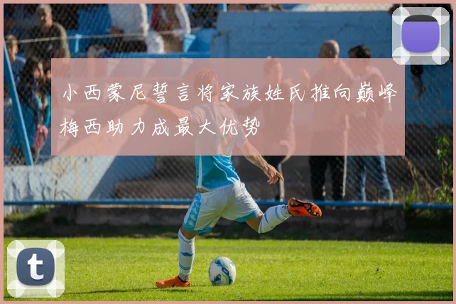 小西蒙尼誓言将家族姓氏推向巅峰梅西助力成最大优势