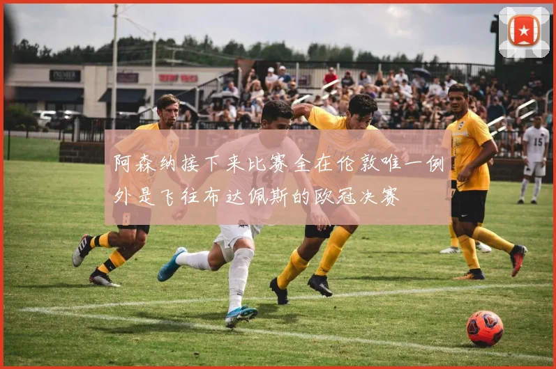 阿森纳接下来比赛全在伦敦唯一例外是飞往布达佩斯的欧冠决赛