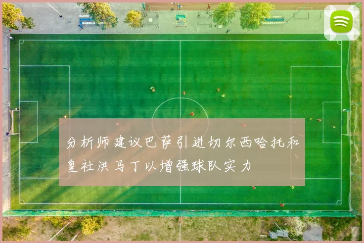 分析师建议巴萨引进切尔西哈托和皇社洪马丁以增强球队实力