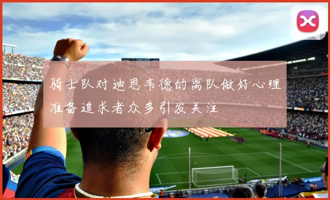 骑士队对迪恩韦德的离队做好心理准备追求者众多引发关注