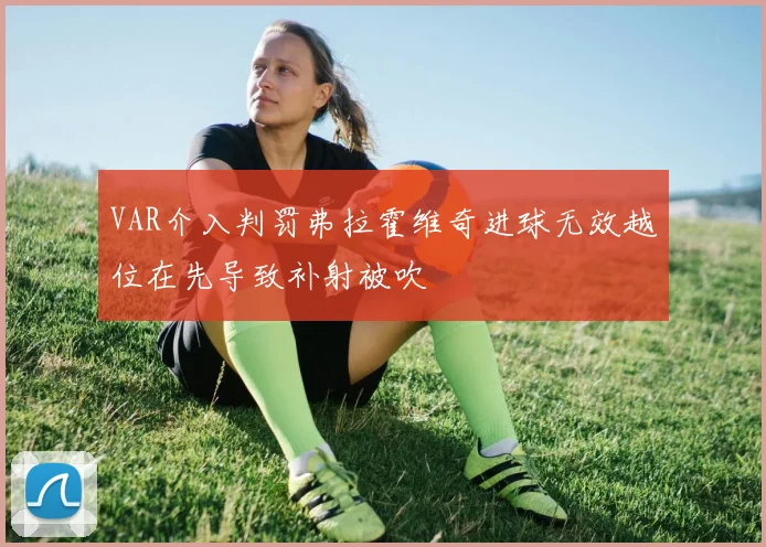 VAR介入判罚弗拉霍维奇进球无效越位在先导致补射被吹