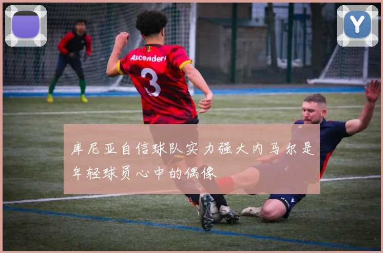 库尼亚自信球队实力强大内马尔是年轻球员心中的偶像