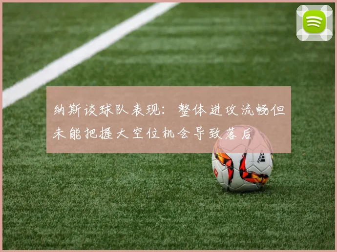 纳斯谈球队表现：整体进攻流畅但未能把握大空位机会导致落后