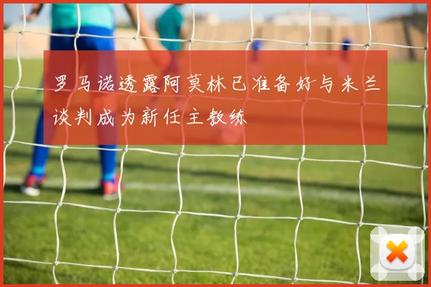 罗马诺透露阿莫林已准备好与米兰谈判成为新任主教练