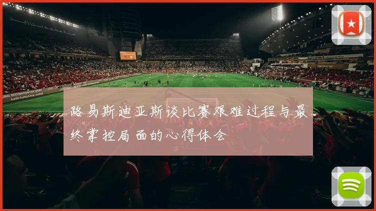路易斯迪亚斯谈比赛艰难过程与最终掌控局面的心得体会