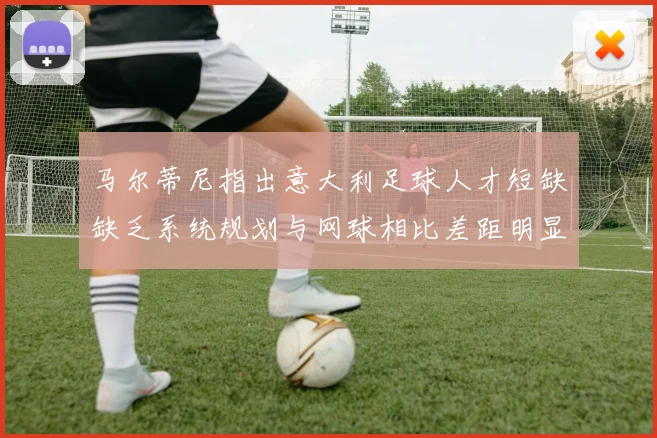 马尔蒂尼指出意大利足球人才短缺缺乏系统规划与网球相比差距明显