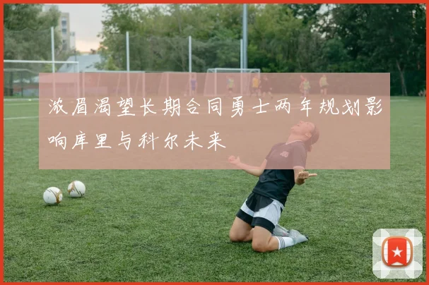 浓眉渴望长期合同勇士两年规划影响库里与科尔未来