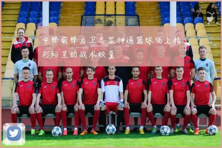 中锋前锋后卫各显神通篮球场上精彩纷呈的战术较量