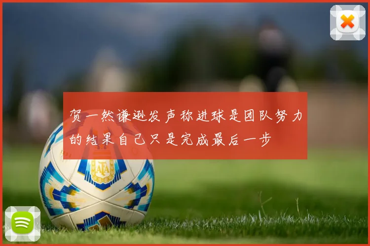 贺一然谦逊发声称进球是团队努力的结果自己只是完成最后一步