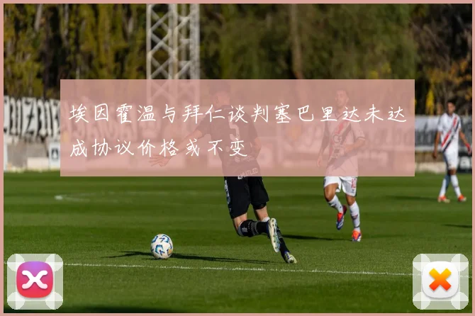 埃因霍温与拜仁谈判塞巴里达未达成协议价格或不变