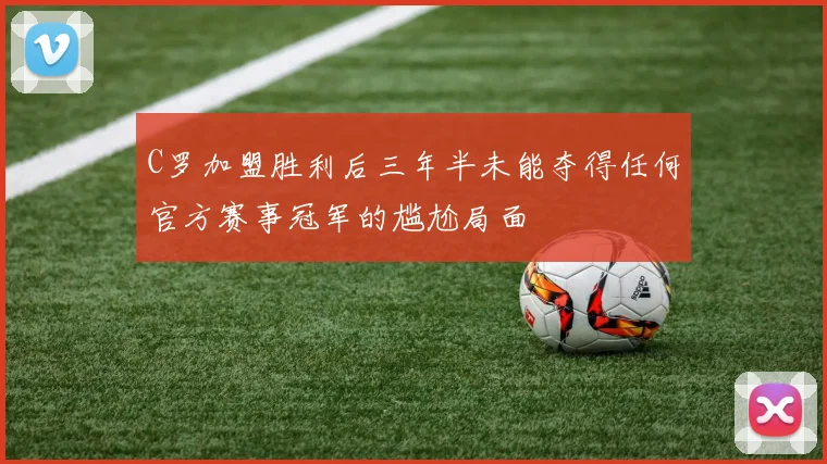 C罗加盟胜利后三年半未能夺得任何官方赛事冠军的尴尬局面