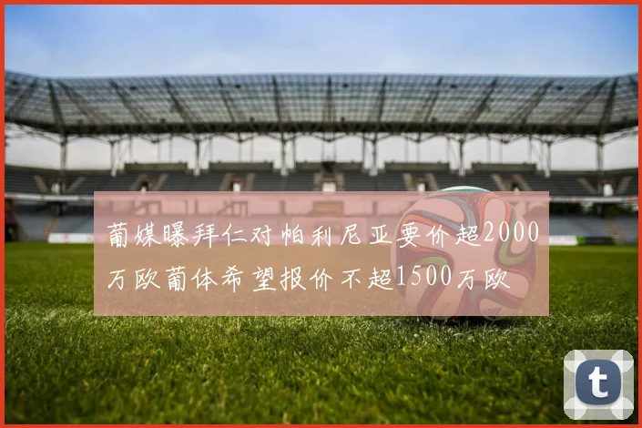 葡媒曝拜仁对帕利尼亚要价超2000万欧葡体希望报价不超1500万欧