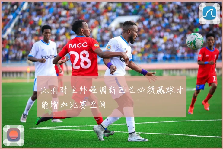 比利时主帅强调新西兰必须赢球才能增加比赛空间