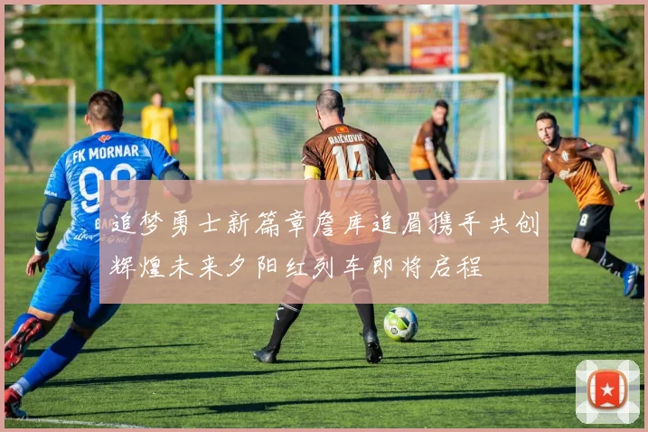 追梦勇士新篇章詹库追眉携手共创辉煌未来夕阳红列车即将启程