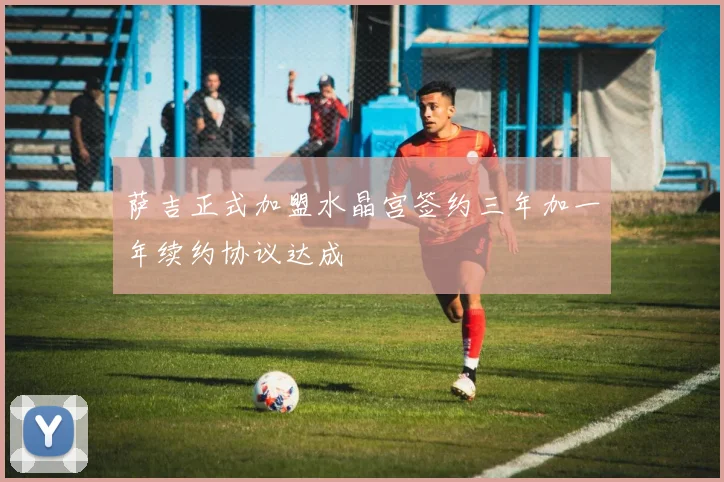 萨吉正式加盟水晶宫签约三年加一年续约协议达成