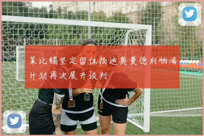 莱比锡坚定留住扬迪奥曼德利物浦计划再次展开谈判