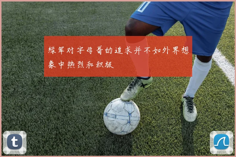 绿军对字母哥的追求并不如外界想象中热烈和积极