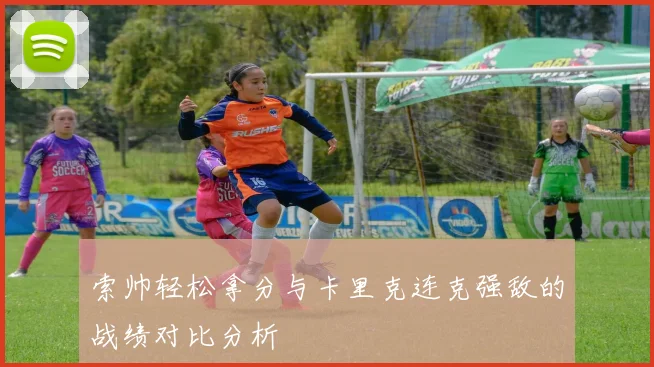 索帅轻松拿分与卡里克连克强敌的战绩对比分析