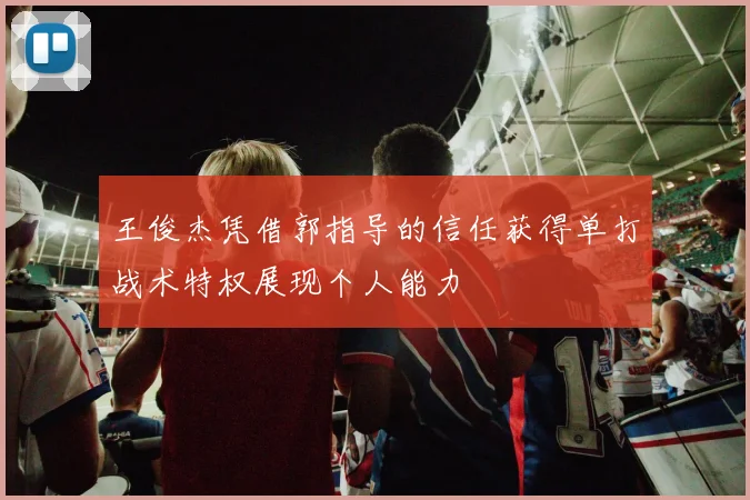 王俊杰凭借郭指导的信任获得单打战术特权展现个人能力