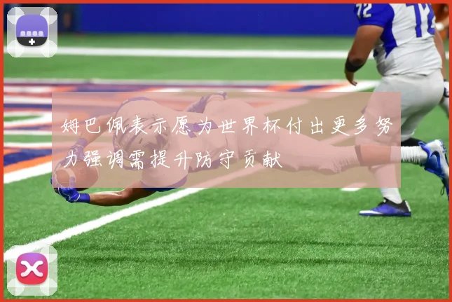 姆巴佩表示愿为世界杯付出更多努力强调需提升防守贡献