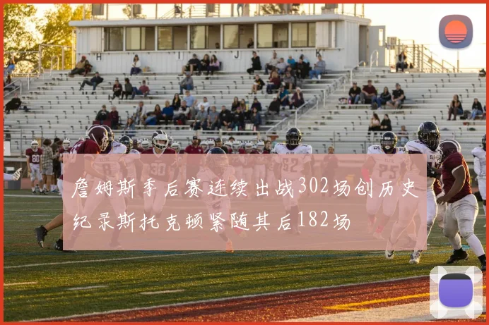 詹姆斯季后赛连续出战302场创历史纪录斯托克顿紧随其后182场