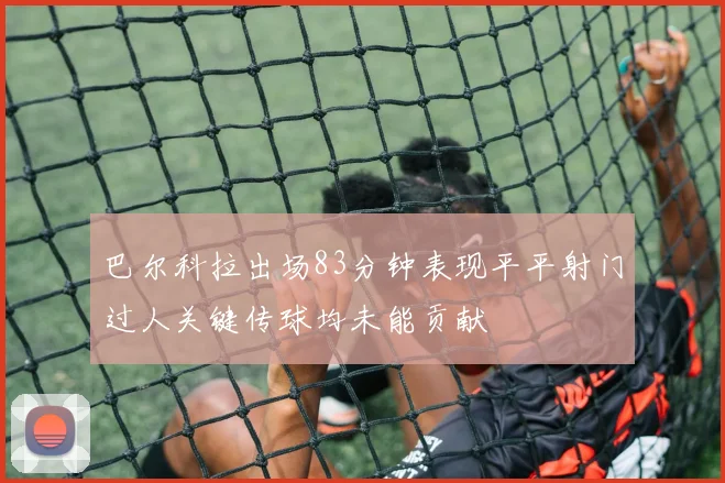 巴尔科拉出场83分钟表现平平射门过人关键传球均未能贡献
