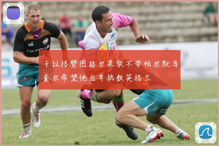 卡拉格赞图赫尔果敢不带帕尔默马奎尔希望他当年执教英格兰