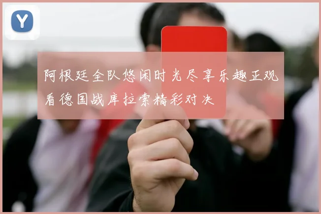 阿根廷全队悠闲时光尽享乐趣正观看德国战库拉索精彩对决